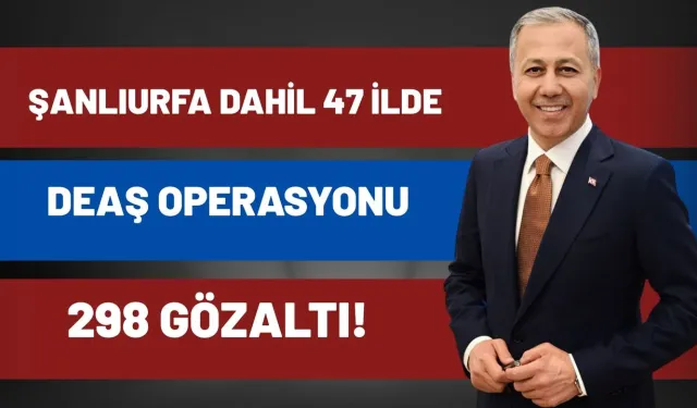 Bakan Duyurdu: Şanlıurfa Dahil 47 İlde DEAŞ Operasyonu, 298 Gözaltı!