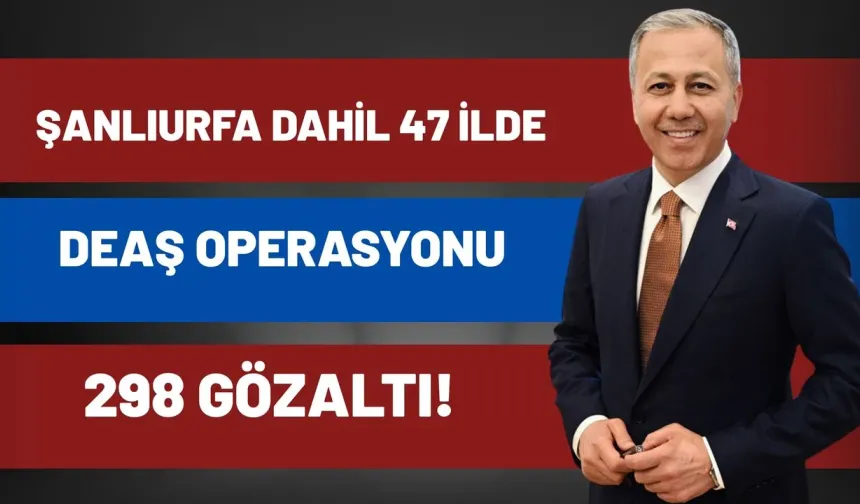 Bakan Duyurdu: Şanlıurfa Dahil 47 İlde DEAŞ Operasyonu, 298 Gözaltı!